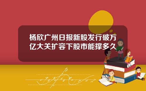 杨欣广州日报新股发行破万亿大关扩容下股市能撑多久