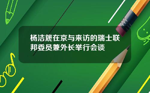杨洁篪在京与来访的瑞士联邦委员兼外长举行会谈