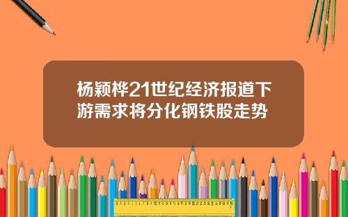 杨颖桦21世纪经济报道下游需求将分化钢铁股走势