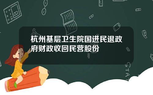 杭州基层卫生院国进民退政府财政收回民营股份