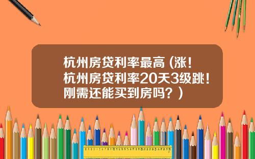 杭州房贷利率最高 (涨！杭州房贷利率20天3级跳！刚需还能买到房吗？)