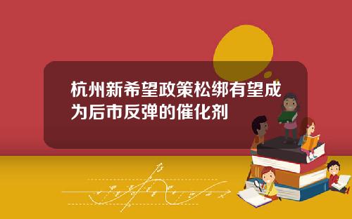 杭州新希望政策松绑有望成为后市反弹的催化剂