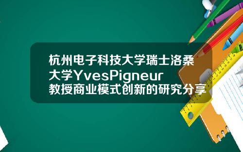 杭州电子科技大学瑞士洛桑大学YvesPigneur教授商业模式创新的研究分享