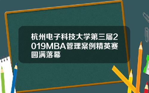 杭州电子科技大学第三届2019MBA管理案例精英赛圆满落幕