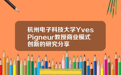 杭州电子科技大学YvesPigneur教授商业模式创新的研究分享