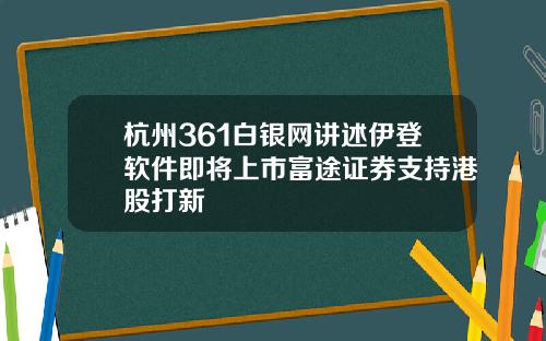 杭州361白银网讲述伊登软件即将上市富途证券支持港股打新