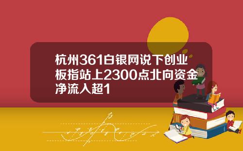 杭州361白银网说下创业板指站上2300点北向资金净流入超1