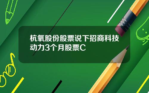 杭氧股份股票说下招商科技动力3个月股票C