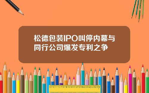 松德包装IPO叫停内幕与同行公司爆发专利之争