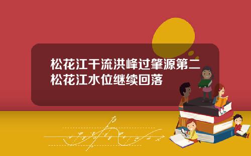 松花江干流洪峰过肇源第二松花江水位继续回落