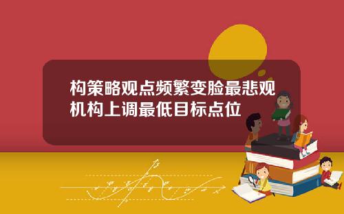 构策略观点频繁变脸最悲观机构上调最低目标点位