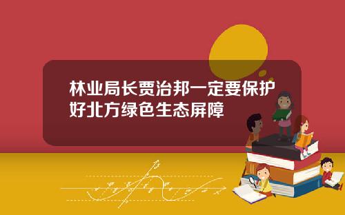 林业局长贾治邦一定要保护好北方绿色生态屏障