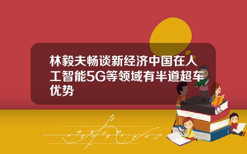 林毅夫畅谈新经济中国在人工智能5G等领域有半道超车优势