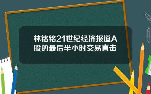 林铭铭21世纪经济报道A股的最后半小时交易直击