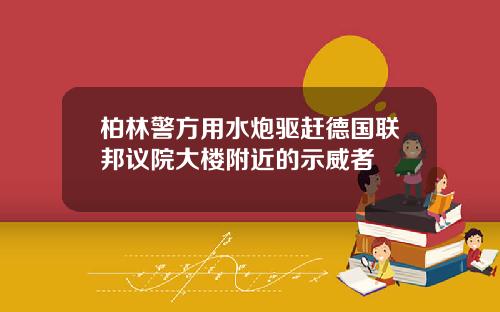 柏林警方用水炮驱赶德国联邦议院大楼附近的示威者