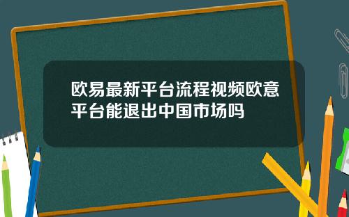 欧易最新平台流程视频欧意平台能退出中国市场吗