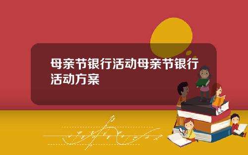 母亲节银行活动母亲节银行活动方案