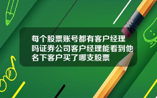 每个股票账号都有客户经理吗证券公司客户经理能看到他名下客户买了哪支股票