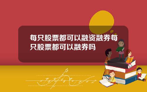 每只股票都可以融资融券每只股票都可以融券吗