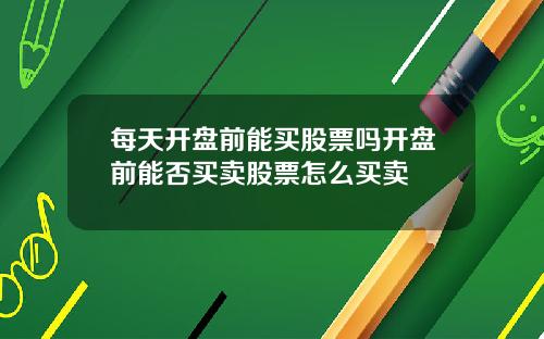 每天开盘前能买股票吗开盘前能否买卖股票怎么买卖