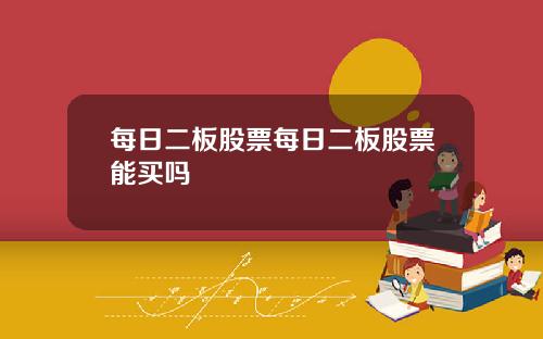 每日二板股票每日二板股票能买吗