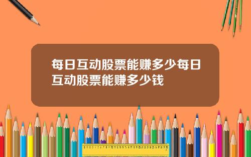 每日互动股票能赚多少每日互动股票能赚多少钱