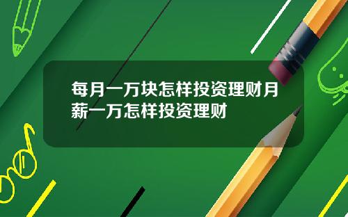 每月一万块怎样投资理财月薪一万怎样投资理财