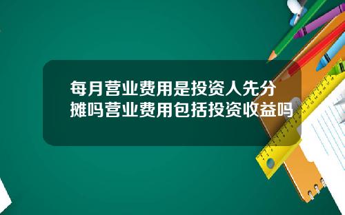 每月营业费用是投资人先分摊吗营业费用包括投资收益吗