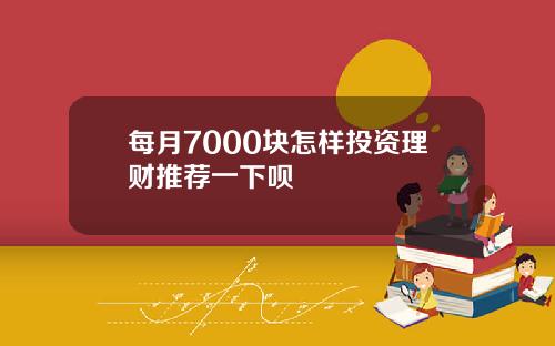 每月7000块怎样投资理财推荐一下呗