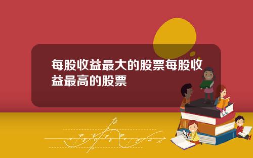 每股收益最大的股票每股收益最高的股票