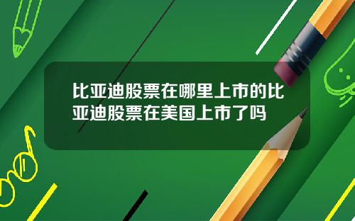 比亚迪股票在哪里上市的比亚迪股票在美国上市了吗