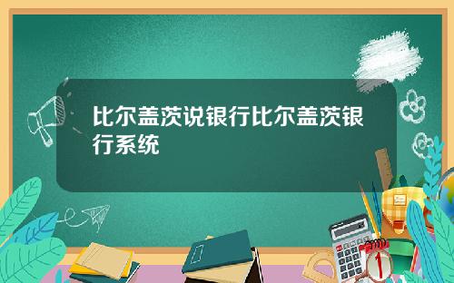 比尔盖茨说银行比尔盖茨银行系统