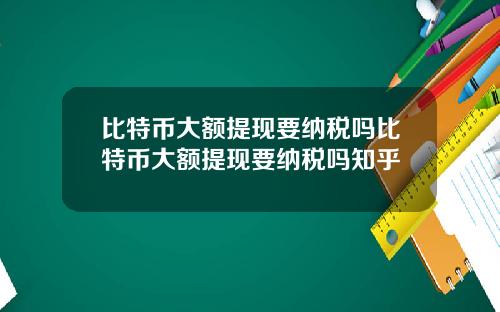比特币大额提现要纳税吗比特币大额提现要纳税吗知乎