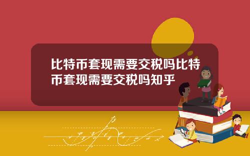 比特币套现需要交税吗比特币套现需要交税吗知乎