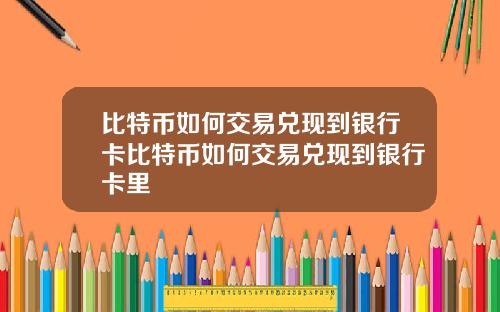 比特币如何交易兑现到银行卡比特币如何交易兑现到银行卡里