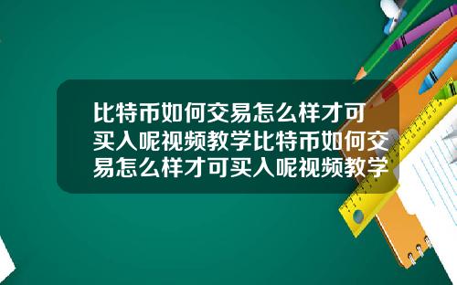 比特币如何交易怎么样才可买入呢视频教学比特币如何交易怎么样才可买入呢视频教学下载