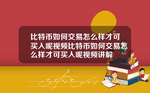 比特币如何交易怎么样才可买入呢视频比特币如何交易怎么样才可买入呢视频讲解