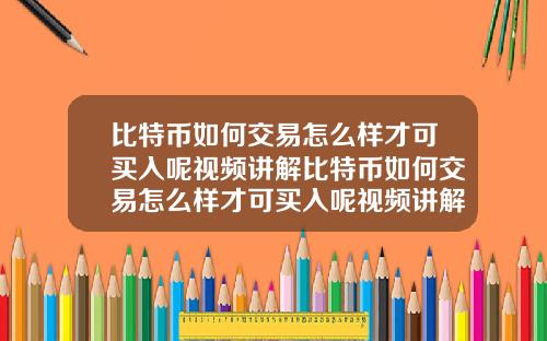 比特币如何交易怎么样才可买入呢视频讲解比特币如何交易怎么样才可买入呢视频讲解一下