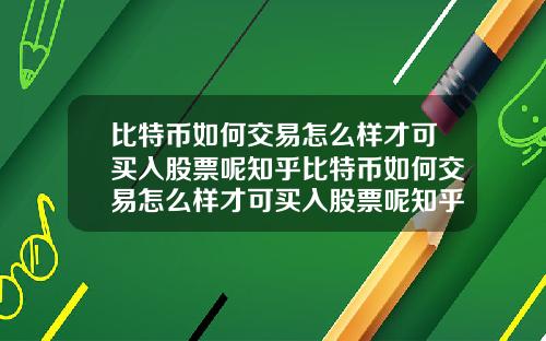 比特币如何交易怎么样才可买入股票呢知乎比特币如何交易怎么样才可买入股票呢知乎答案