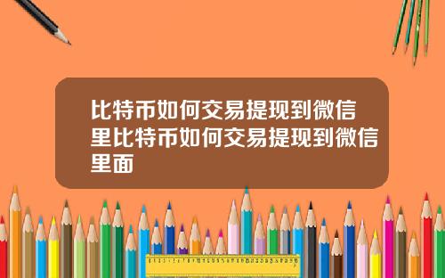 比特币如何交易提现到微信里比特币如何交易提现到微信里面