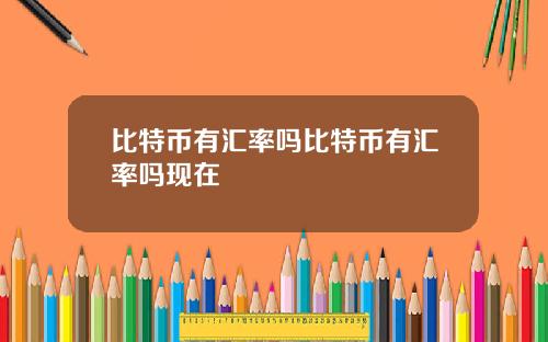 比特币有汇率吗比特币有汇率吗现在