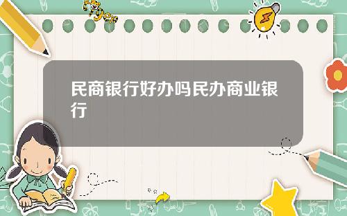 民商银行好办吗民办商业银行