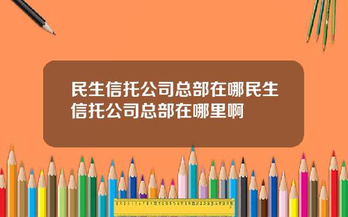 民生信托公司总部在哪民生信托公司总部在哪里啊