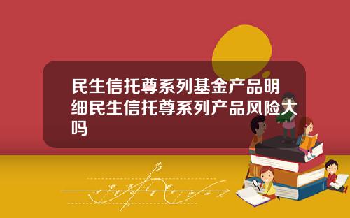 民生信托尊系列基金产品明细民生信托尊系列产品风险大吗