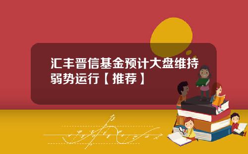 汇丰晋信基金预计大盘维持弱势运行【推荐】