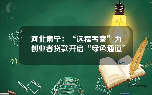 河北肃宁：“远程考察”为创业者贷款开启“绿色通道”