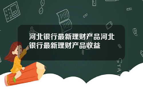 河北银行最新理财产品河北银行最新理财产品收益
