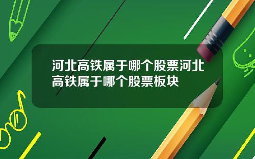 河北高铁属于哪个股票河北高铁属于哪个股票板块