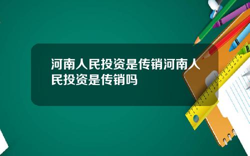 河南人民投资是传销河南人民投资是传销吗