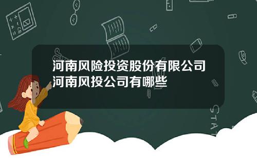河南风险投资股份有限公司河南风投公司有哪些